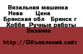 Вязальная машинка “ Нева-5“ › Цена ­ 4 000 - Брянская обл., Брянск г. Хобби. Ручные работы » Вязание   